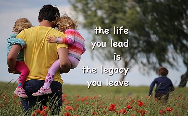 the life you lead is the legacy you leave